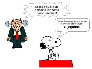 Elinaldo ! Deixa de
enrolar e fala como
posso usar isso!
Calma. Primeiro vamos entender
o principal ator de tudo:
O jogador.
 
