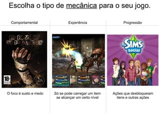 Escolha o tipo de mecânica para o seu jogo.
Comportamental Experiência Progressão
O foco é susto e medo Ações que desbloqueiam
itens e outras ações
Só se pode carregar um item
se alcançar um certo nível
 