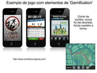 Exemplo de jogo com elementos de 'Gamification'
Correr de
zumbis, nunca
foi tão divertido.
Ainda mantém a
forma.
http://www.zombiesrungame.com/
 