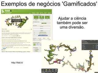 Exemplos de negócios 'Gamificados'
Ajudar a ciência
também pode ser
uma diversão.
http://fold.it/
 