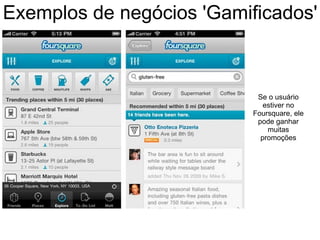 Exemplos de negócios 'Gamificados'
Se o usuário
estiver no
Foursquare, ele
pode ganhar
muitas
promoções
 