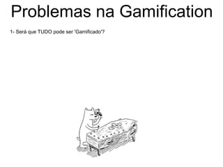 Problemas na Gamification
1- Será que TUDO pode ser 'Gamificado'?
 
