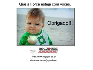 Que a Força esteja com vocês.
Obrigado!!!
http://www.beljogos.eti.br
elinaldoazevedo@gmail.com
 