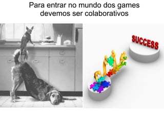 Para entrar no mundo dos games
devemos ser colaborativos
 