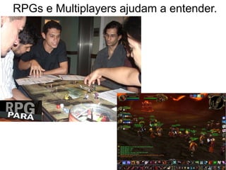 RPGs e Multiplayers ajudam a entender.
 