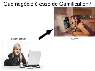 Que negócio é esse de Gamification?
Usuário comum Jogador
 