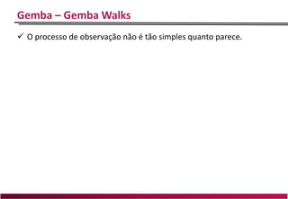 Gemba – Gemba Walks
 O processo de observação não é tão simples quanto parece.
 