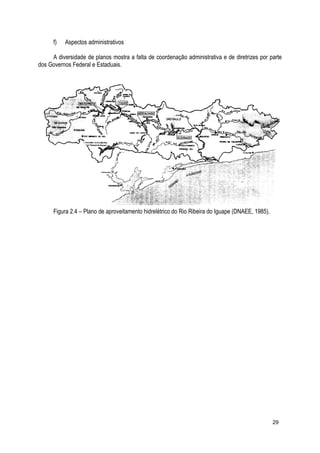 f) Aspectos administrativos
A diversidade de planos mostra a falta de coordenação administrativa e de diretrizes por parte
dos Governos Federal e Estaduais.
Figura 2.4 – Plano de aproveitamento hidrelétrico do Rio Ribeira do Iguape (DNAEE, 1985).
29
 