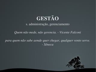 GESTÃO s. administração, gerenciamento Quem não mede, não gerencia. - Vicente Falconi para quem não sabe aonde quer chegar, qualquer vento serve. - Sêneca 
