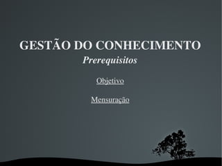 GESTÃO DO CONHECIMENTO Prerequisitos Objetivo Mensuração 