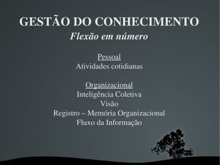 GESTÃO DO CONHECIMENTO Flexão em número Pessoal Atividades cotidianas Organizacional Inteligência Coletiva Visão Registro – Memória Organizacional Fluxo da Informação 