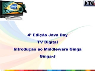 4° Edição Java Day
          TV Digital
Introdução ao Middleware Ginga
           Ginga-J
 