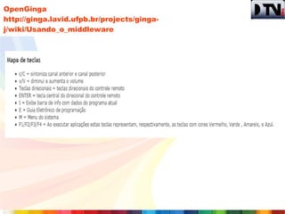 OpenGinga
http://ginga.lavid.ufpb.br/projects/ginga-
j/wiki/Usando_o_middleware
 