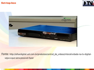 Set-top-box




Fonte: http://olhardigital.uol.com.br/produtos/central_de_videos/interatividade-na-tv-digital-
   veja-o-que-sera-possivel-fazer
 