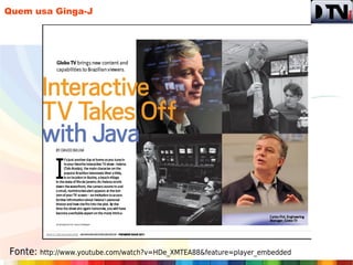 Quem usa Ginga-J




Fonte: http://www.youtube.com/watch?v=HDe_XMTEA88&feature=player_embedded
 