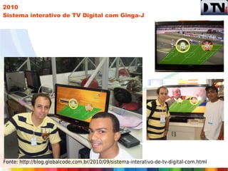 2010
Sistema interativo de TV Digital com Ginga-J




Fonte: http://blog.globalcode.com.br/2010/09/sistema-interativo-de-tv-digital-com.html
 