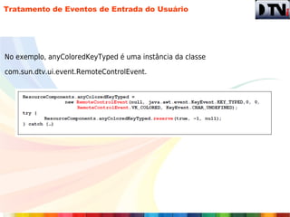 Tratamento de Eventos de Entrada do Usuário




No exemplo, anyColoredKeyTyped é uma instância da classe

com.sun.dtv.ui.event.RemoteControlEvent.
 
