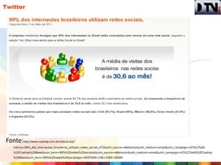 Twitter




Fonte:http://www.ciashop.com.br/noticia.asp?
    noticia=99%_dos_internautas_brasileiros_utilizam_redes_sociais_472&utm_source=eBehavior&utm_medium=email&utm_campaign=42%C2%AA
    %20Ciashop%20News&utm_term=99%%20redes%20sociais&&utm_source=eBehavior&utm_medium=email&utm_campaign=42%C2%AA%20Ciashop
    %20News&utm_term=99%%20redes%20sociais&pc=6497009+148+2489+36484
 
