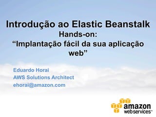 Introdução ao Elastic Beanstalk
            Hands-on:
 “Implantação fácil da sua aplicação
                web”

 Eduardo Horai
 AWS Solutions Architect
 ehorai@amazon.com
 