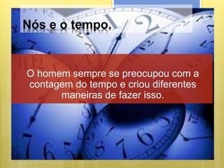 Nós e o tempo.
O homem sempre se preocupou com a
contagem do tempo e criou diferentes
maneiras de fazer isso.
 