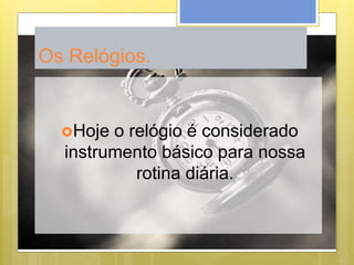 Hoje o relógio é considerado
instrumento básico para nossa
rotina diária.
Os Relógios.
 