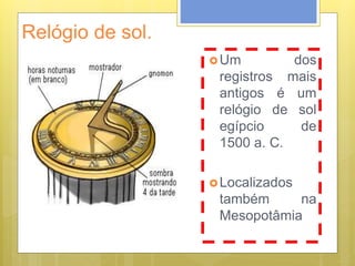 Relógio de sol.
Um dos
registros mais
antigos é um
relógio de sol
egípcio de
1500 a. C.
Localizados
também na
Mesopotâmia
 