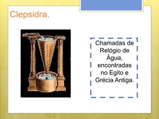 Clepsidra.
Chamadas de
Relógio de
Água,
encontradas
no Egito e
Grécia Antiga.
 