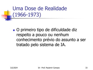 3/2/2024 IA - Prof. Paulemir Campos 33
Uma Dose de Realidade
(1966-1973)
 O primeiro tipo de dificuldade diz
respeito a pouco ou nenhum
conhecimento prévio do assunto a ser
tratado pelo sistema de IA.
 