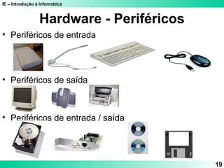IE – Introdução à Informática 
19 
Hardware - Periféricos 
• Periféricos de entrada 
• Periféricos de saída 
• Periféricos de entrada / saída 
 