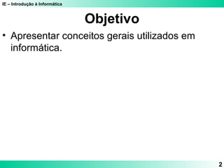 IE – Introdução à Informática 
2 
Objetivo 
• Apresentar conceitos gerais utilizados em 
informática. 
 