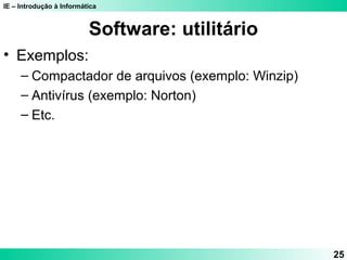IE – Introdução à Informática 
25 
Software: utilitário 
• Exemplos: 
– Compactador de arquivos (exemplo: Winzip) 
– Antivírus (exemplo: Norton) 
– Etc. 
 