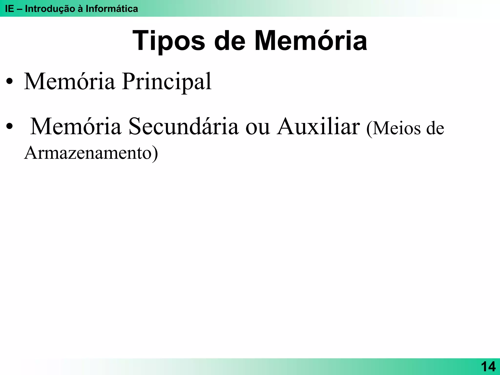 IE – Introdução à Informática
14
Tipos de Memória
• Memória Principal
• Memória Secundária ou Auxiliar (Meios de
Armazenamento)
 