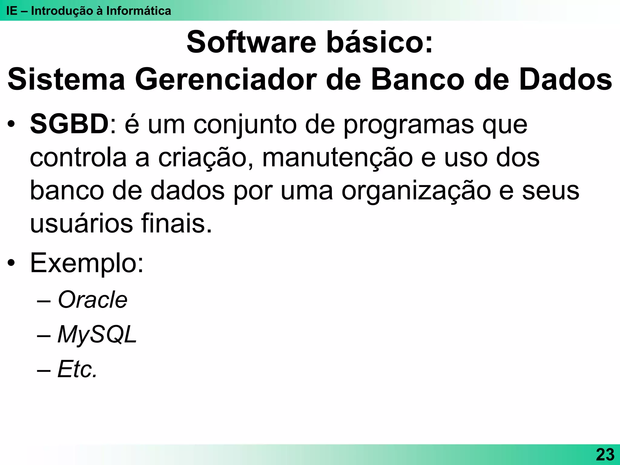 IE – Introdução à Informática
23
Software básico:
Sistema Gerenciador de Banco de Dados
• SGBD: é um conjunto de programas que
controla a criação, manutenção e uso dos
banco de dados por uma organização e seus
usuários finais.
• Exemplo:
– Oracle
– MySQL
– Etc.
 