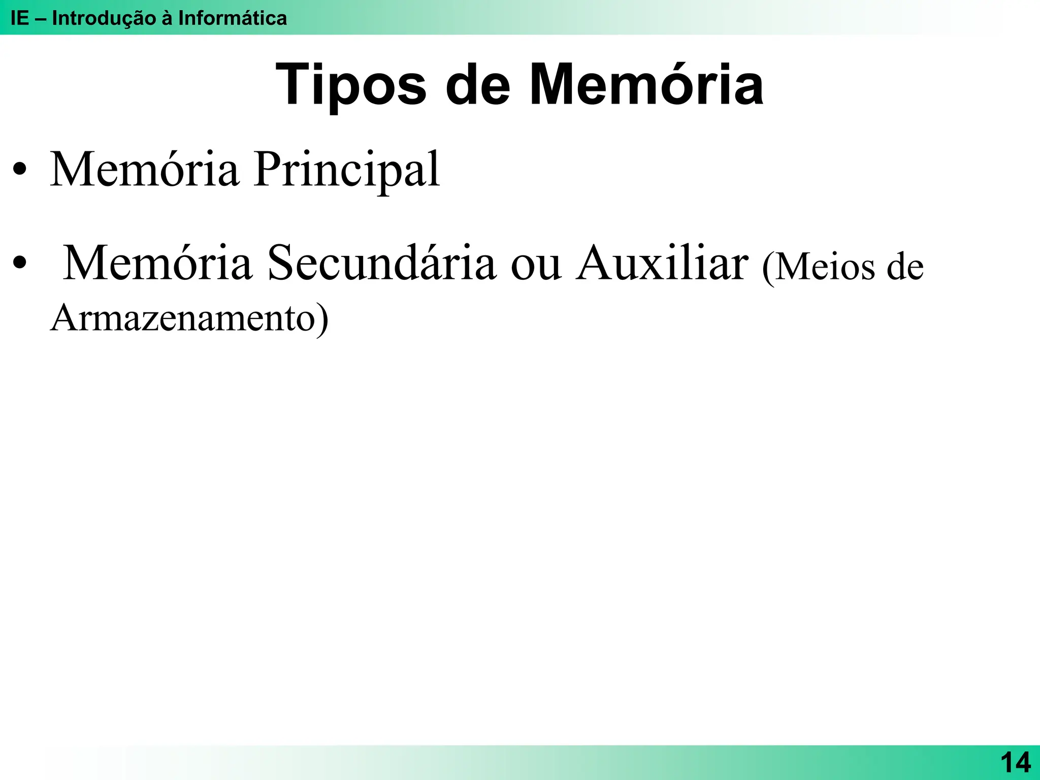 IE – Introdução à Informática
14
Tipos de Memória
• Memória Principal
• Memória Secundária ou Auxiliar (Meios de
Armazenamento)
 