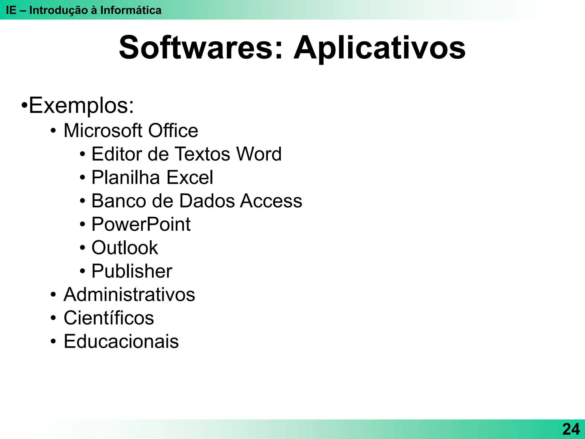 IE – Introdução à Informática
24
•Exemplos:
• Microsoft Office
• Editor de Textos Word
• Planilha Excel
• Banco de Dados Access
• PowerPoint
• Outlook
• Publisher
• Administrativos
• Científicos
• Educacionais
Softwares: Aplicativos
 