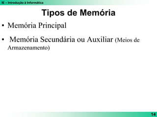 IE – Introdução à Informática
14
Tipos de Memória
• Memória Principal
• Memória Secundária ou Auxiliar (Meios de
Armazenamento)
 