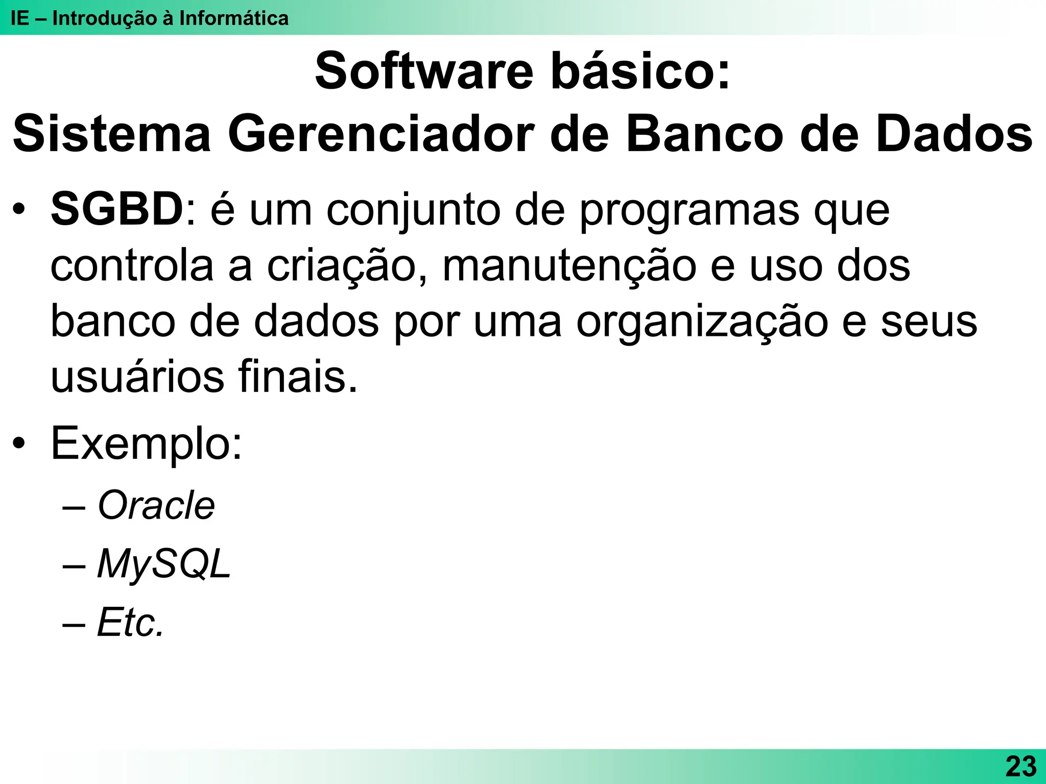 IE – Introdução à Informática
23
Software básico:
Sistema Gerenciador de Banco de Dados
• SGBD: é um conjunto de programas que
controla a criação, manutenção e uso dos
banco de dados por uma organização e seus
usuários finais.
• Exemplo:
– Oracle
– MySQL
– Etc.
 