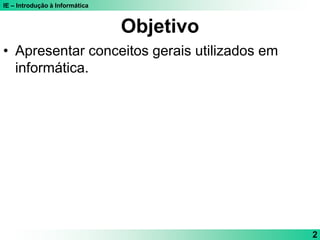 IE – Introdução à Informática
2
Objetivo
• Apresentar conceitos gerais utilizados em
informática.
 