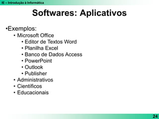 IE – Introdução à Informática
24
•Exemplos:
• Microsoft Office
• Editor de Textos Word
• Planilha Excel
• Banco de Dados Access
• PowerPoint
• Outlook
• Publisher
• Administrativos
• Científicos
• Educacionais
Softwares: Aplicativos
 