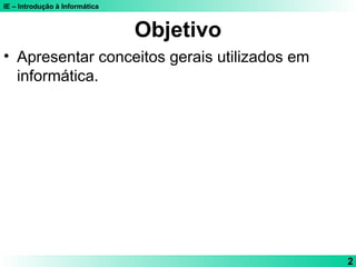 IE – Introdução à Informática
2
Objetivo
• Apresentar conceitos gerais utilizados em
informática.
 