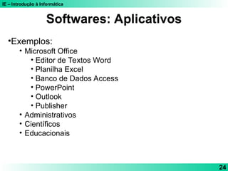 IE – Introdução à Informática
24
•Exemplos:
• Microsoft Office
• Editor de Textos Word
• Planilha Excel
• Banco de Dados Access
• PowerPoint
• Outlook
• Publisher
• Administrativos
• Científicos
• Educacionais
Softwares: Aplicativos
 