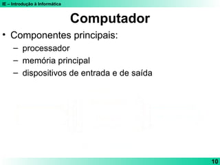 IE – Introdução à Informática
10
Computador
• Componentes principais:
– processador
– memória principal
– dispositivos de entrada e de saída
 