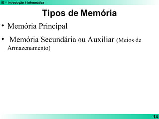 IE – Introdução à Informática
14
Tipos de Memória
• Memória Principal
• Memória Secundária ou Auxiliar (Meios de
Armazenamento)
 
