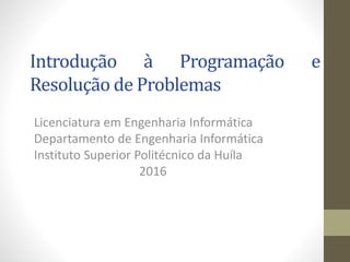 Introdução à Programação e
Resolução de Problemas
Licenciatura em Engenharia Informática
Departamento de Engenharia Informática
Instituto Superior Politécnico da Huíla
2016
 