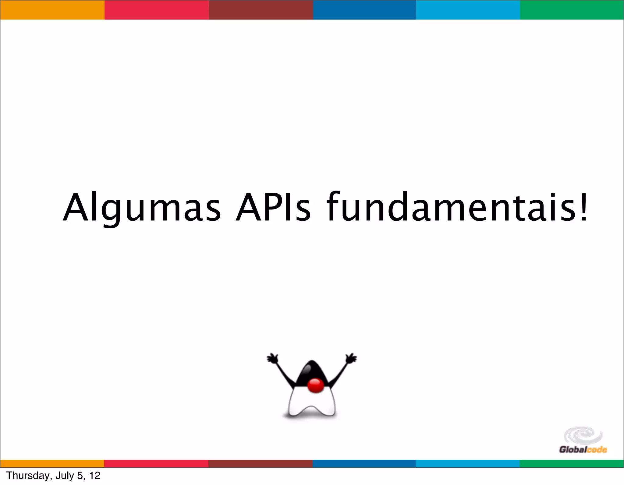 Algumas APIs fundamentais!




                              Globalcode	
  –	
  Open4education
Thursday, July 5, 12
 