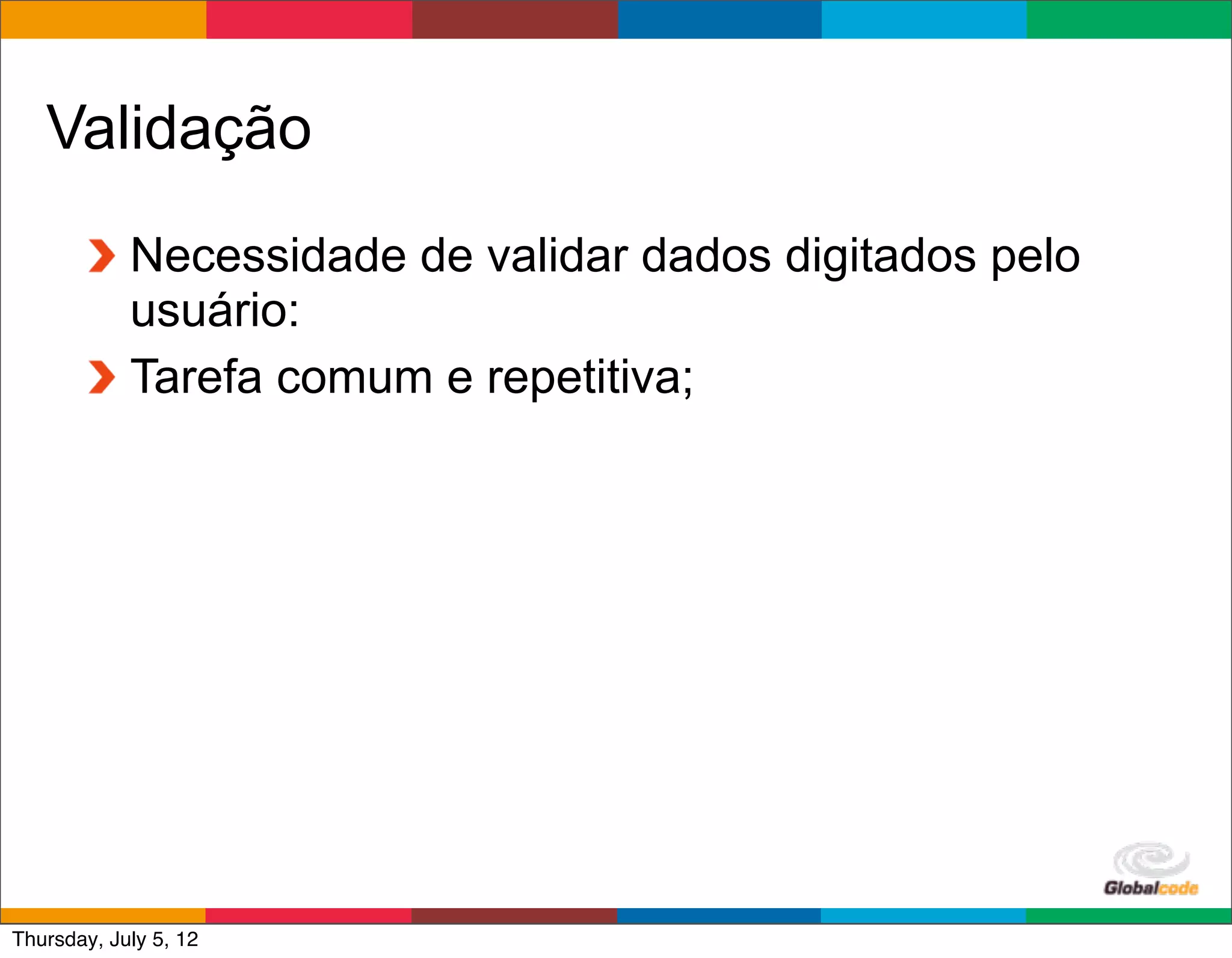 Validação
            Necessidade de validar dados digitados pelo
            usuário:
            Tarefa comum e repetitiva;




                                              Globalcode	
  –	
  Open4education
Thursday, July 5, 12
 