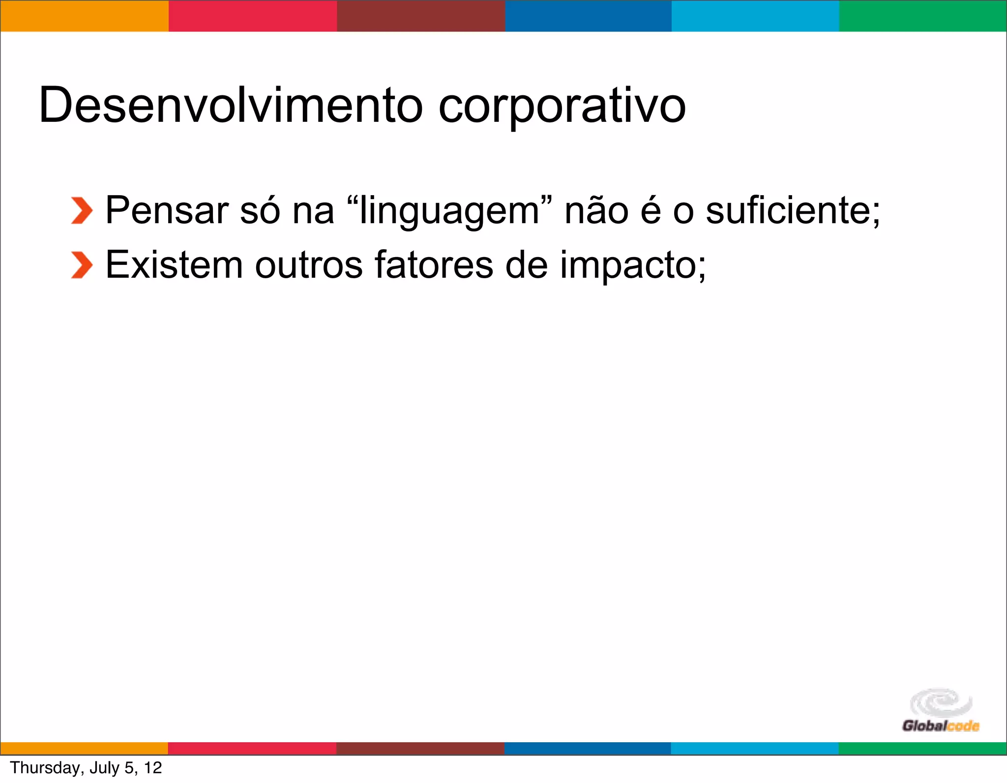 Desenvolvimento corporativo

            Pensar só na “linguagem” não é o suficiente;
            Existem outros fatores de impacto;




                                               Globalcode	
  –	
  Open4education
Thursday, July 5, 12
 
