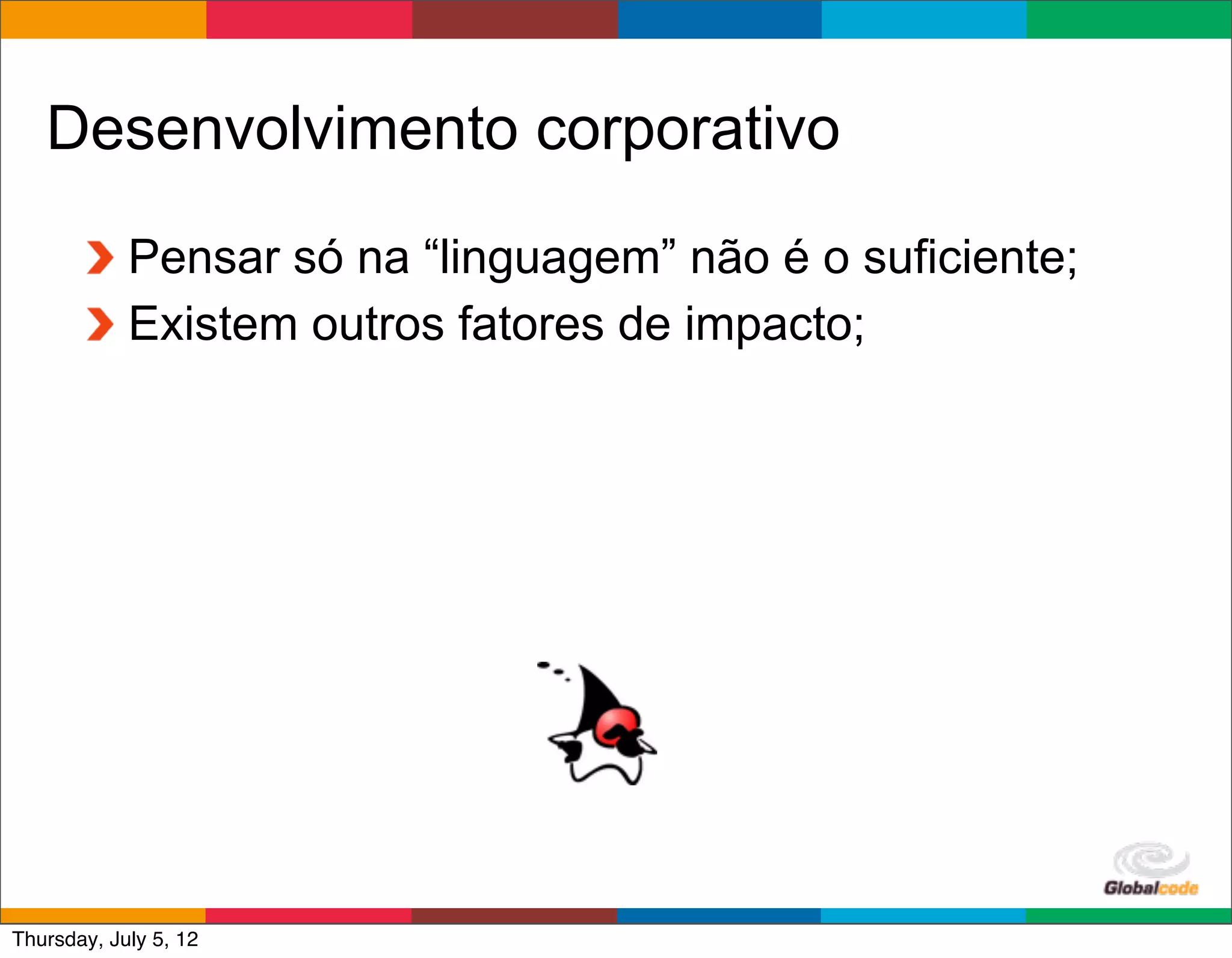 Desenvolvimento corporativo

            Pensar só na “linguagem” não é o suficiente;
            Existem outros fatores de impacto;




                                               Globalcode	
  –	
  Open4education
Thursday, July 5, 12
 