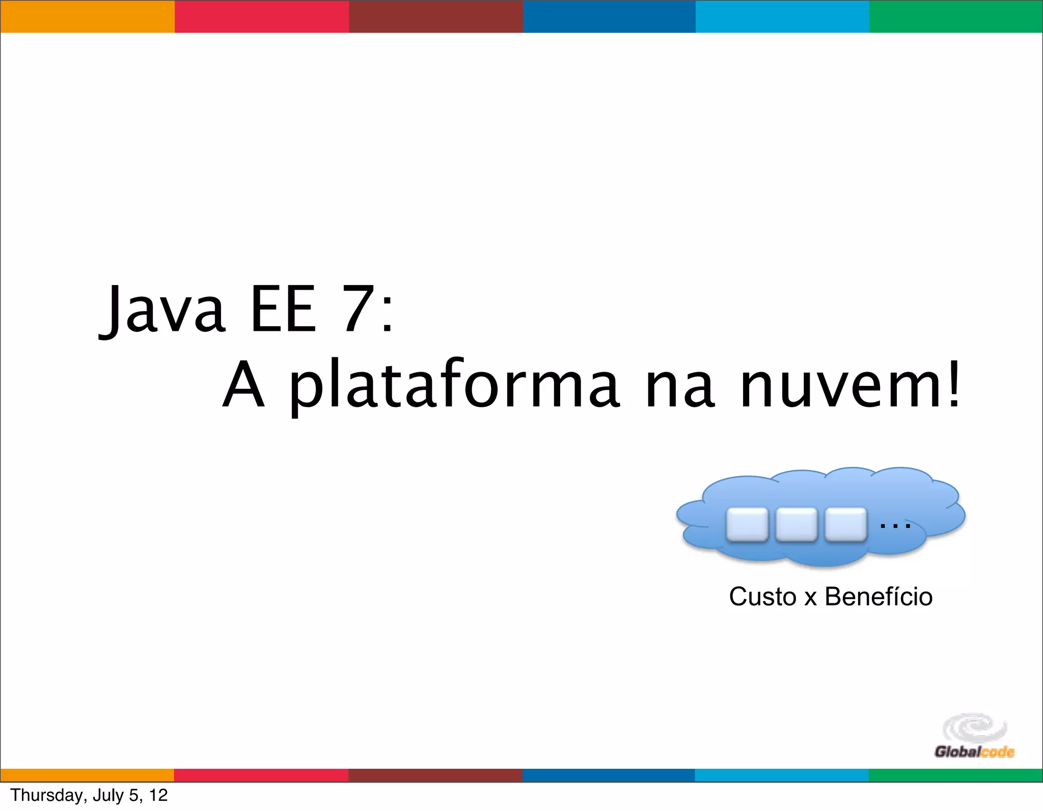 Java EE 7:
               A plataforma na nuvem!
                                             …

                             Custo x Benefício




                               Globalcode	
  –	
  Open4education
Thursday, July 5, 12
 