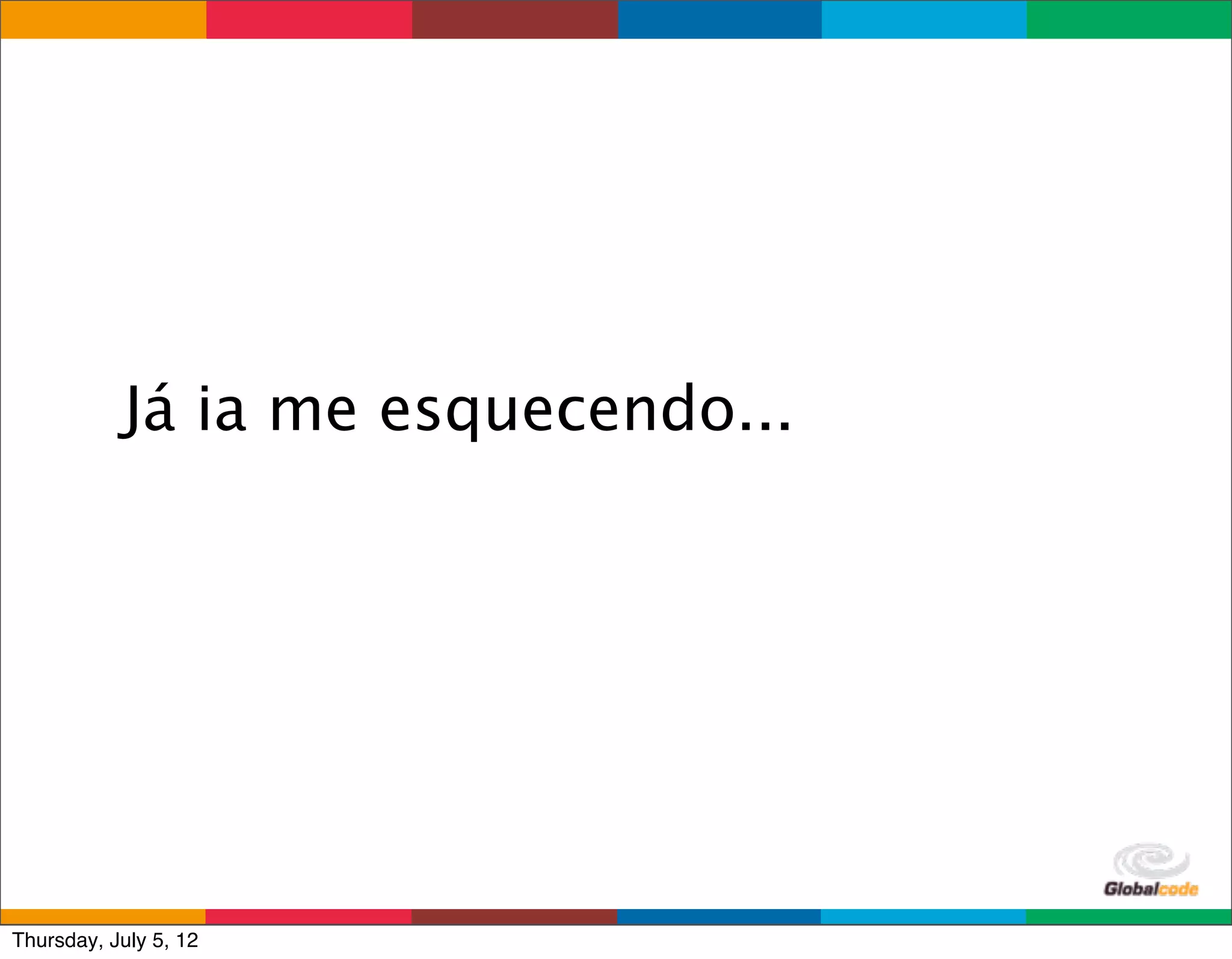 Já ia me esquecendo...




                                    Globalcode	
  –	
  Open4education
Thursday, July 5, 12
 